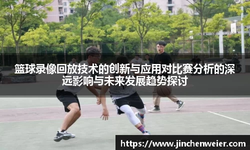 篮球录像回放技术的创新与应用对比赛分析的深远影响与未来发展趋势探讨