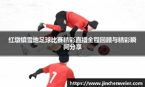 红墩镇雪地足球比赛精彩直播全程回顾与精彩瞬间分享
