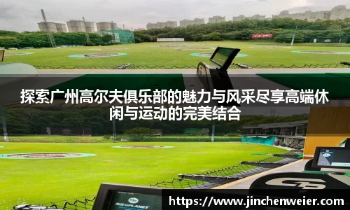 探索广州高尔夫俱乐部的魅力与风采尽享高端休闲与运动的完美结合
