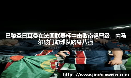巴黎圣日耳曼在法国联赛杯中击败南锡晋级，内马尔破门助球队跻身八强