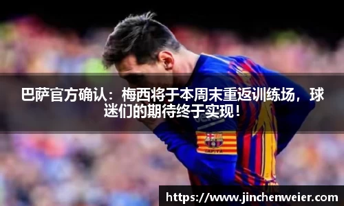 巴萨官方确认：梅西将于本周末重返训练场，球迷们的期待终于实现！