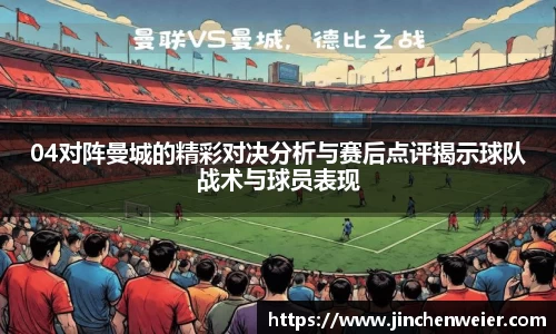 04对阵曼城的精彩对决分析与赛后点评揭示球队战术与球员表现