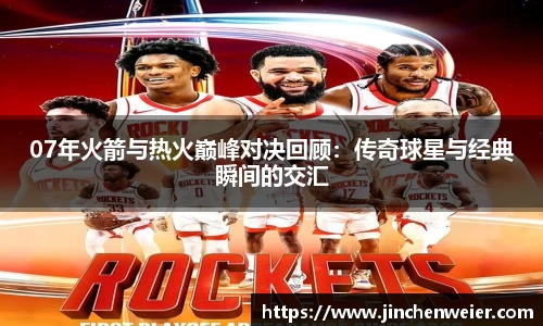 07年火箭与热火巅峰对决回顾：传奇球星与经典瞬间的交汇