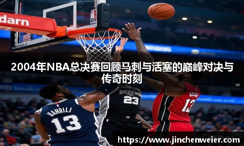 2004年NBA总决赛回顾马刺与活塞的巅峰对决与传奇时刻