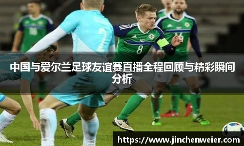 中国与爱尔兰足球友谊赛直播全程回顾与精彩瞬间分析