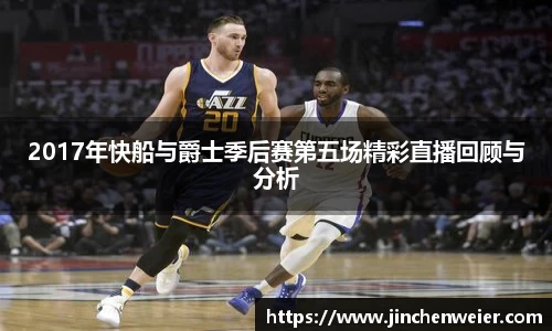 2017年快船与爵士季后赛第五场精彩直播回顾与分析