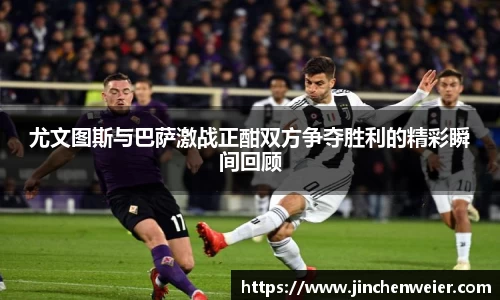 尤文图斯与巴萨激战正酣双方争夺胜利的精彩瞬间回顾