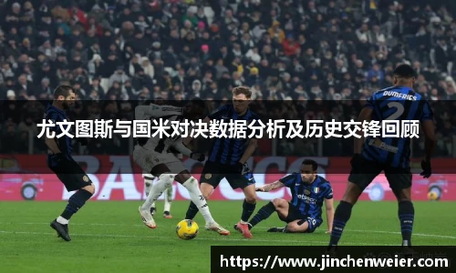尤文图斯与国米对决数据分析及历史交锋回顾