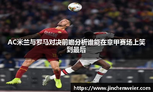 AC米兰与罗马对决前瞻分析谁能在意甲赛场上笑到最后
