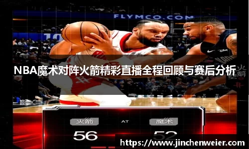NBA魔术对阵火箭精彩直播全程回顾与赛后分析