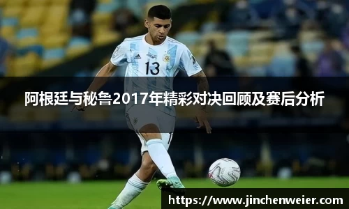 阿根廷与秘鲁2017年精彩对决回顾及赛后分析