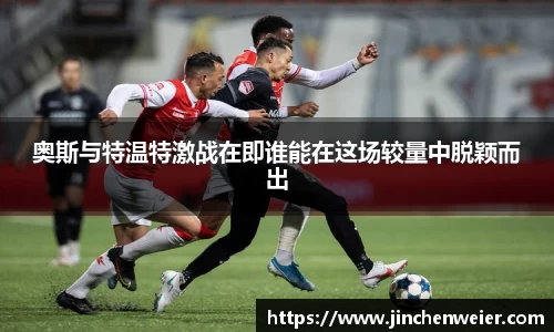 奥斯与特温特激战在即谁能在这场较量中脱颖而出