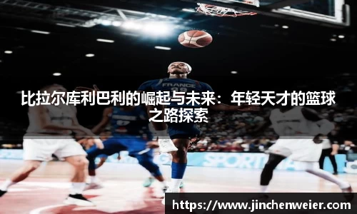 比拉尔库利巴利的崛起与未来：年轻天才的篮球之路探索