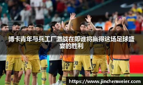 博卡青年与兵工厂激战在即谁将赢得这场足球盛宴的胜利