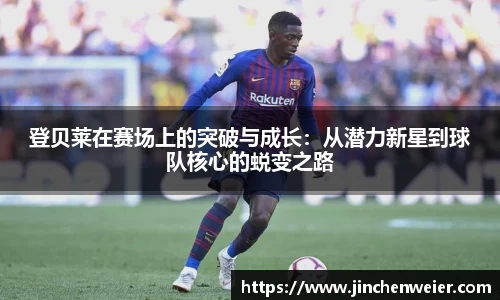 登贝莱在赛场上的突破与成长：从潜力新星到球队核心的蜕变之路