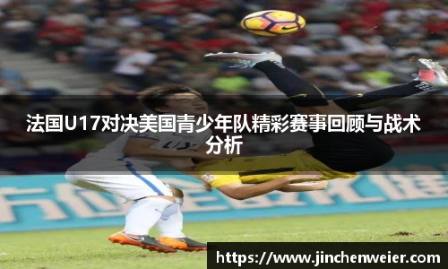 法国U17对决美国青少年队精彩赛事回顾与战术分析
