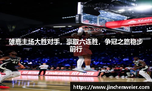 雄鹿主场大胜对手，豪取六连胜，争冠之路稳步前行